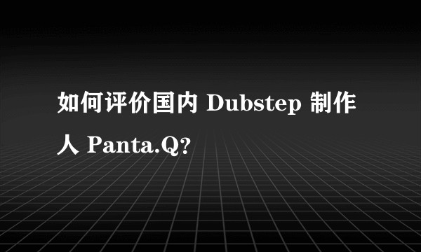如何评价国内 Dubstep 制作人 Panta.Q？