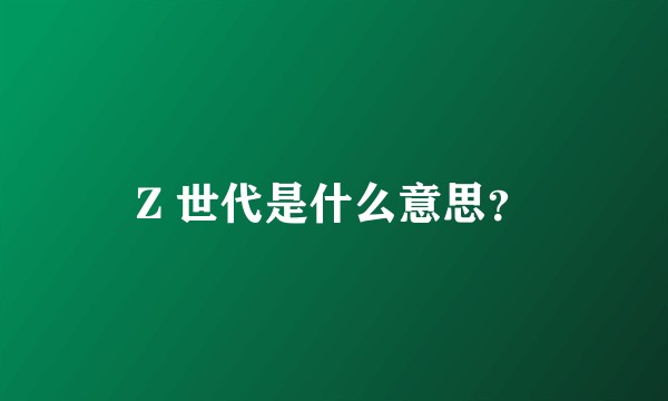 Z 世代是什么意思？