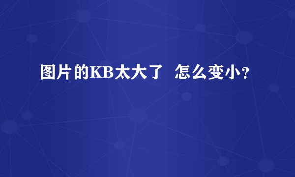 图片的KB太大了  怎么变小？