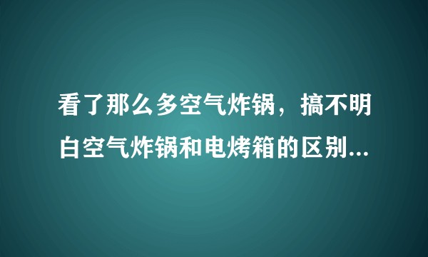 看了那么多空气炸锅，搞不明白空气炸锅和电烤箱的区别到底是啥？
