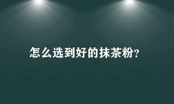怎么选到好的抹茶粉？