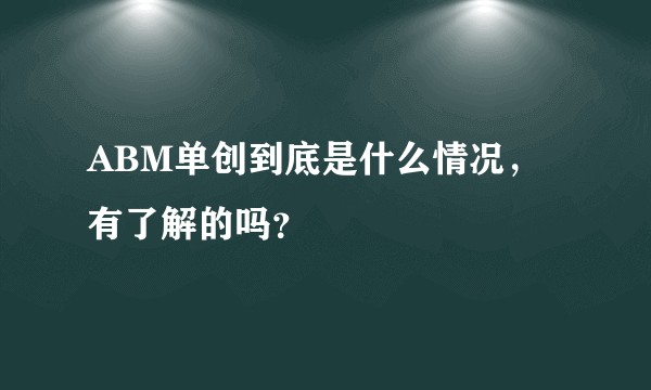 ABM单创到底是什么情况，有了解的吗？