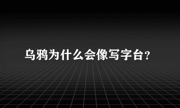 乌鸦为什么会像写字台？