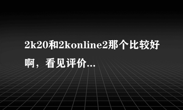 2k20和2konline2那个比较好啊，看见评价不好，到底买还是不买，想问问你们？