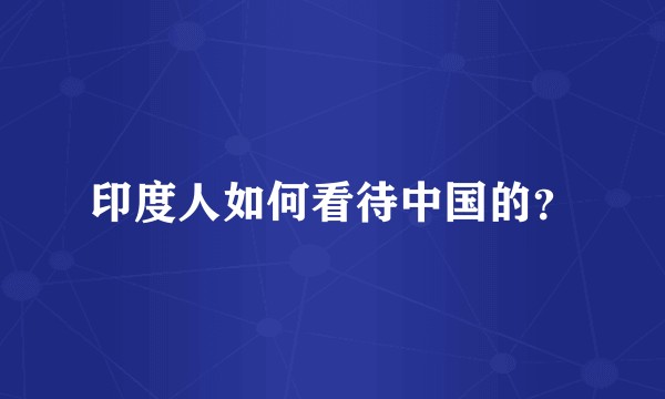 印度人如何看待中国的?