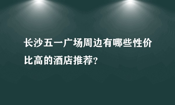 长沙五一广场周边有哪些性价比高的酒店推荐？
