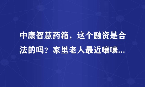 中康智慧药箱，这个融资是合法的吗？家里老人最近嚷嚷着要投资中康智慧药箱，求大神解答?