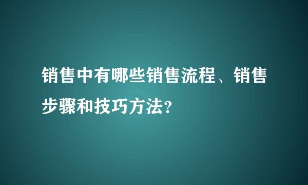 销售中有哪些销售流程、销售步骤和技巧方法？