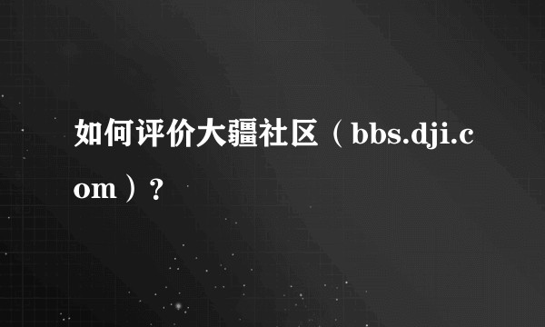 如何评价大疆社区（bbs.dji.com）？