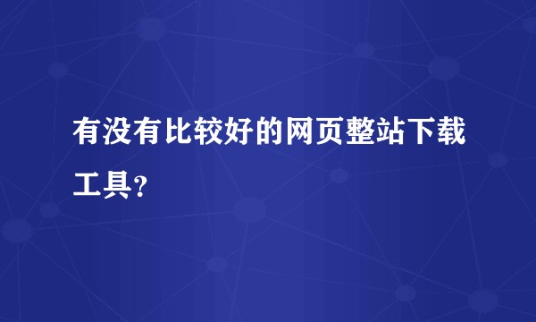 有没有比较好的网页整站下载工具？