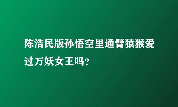 陈浩民版孙悟空里通臂猿猴爱过万妖女王吗？