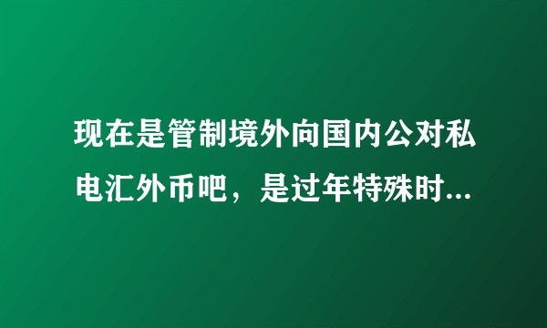 现在是管制境外向国内公对私电汇外币吧，是过年特殊时期，还是未来都要严控？哪家银行的管制稍微松一些呢？