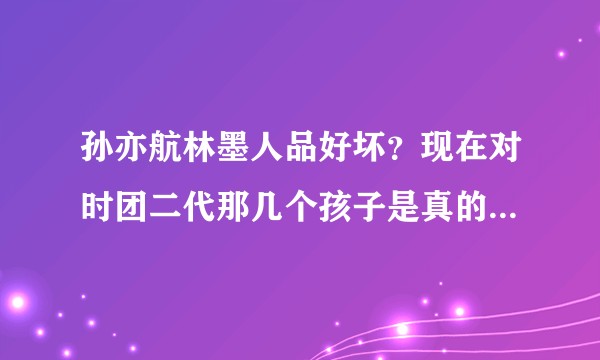 孙亦航林墨人品好坏？现在对时团二代那几个孩子是真的不好 无感情吗？出道后个人人气能跟他们比吗？