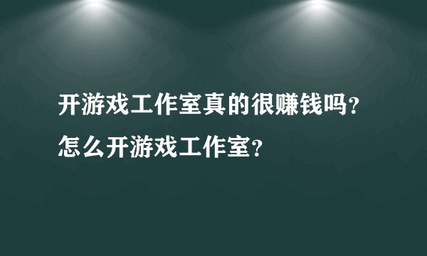 开游戏工作室真的很赚钱吗？怎么开游戏工作室？
