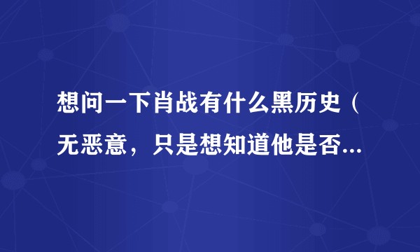 想问一下肖战有什么黑历史（无恶意，只是想知道他是否值得我粉。?