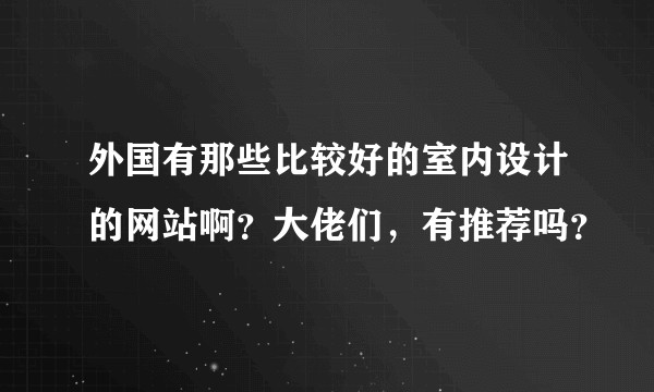外国有那些比较好的室内设计的网站啊？大佬们，有推荐吗？