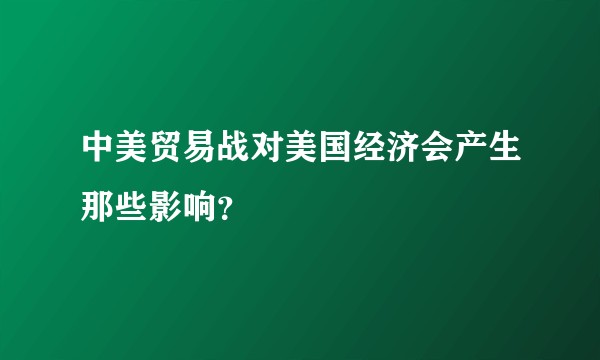 中美贸易战对美国经济会产生那些影响？