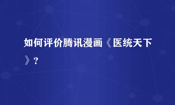 如何评价腾讯漫画《医统天下》？