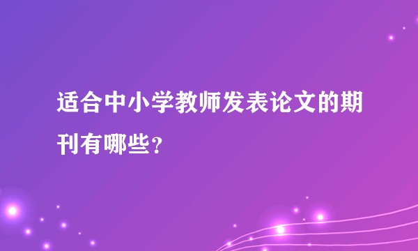 适合中小学教师发表论文的期刊有哪些？