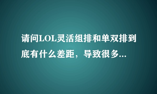 请问LOL灵活组排和单双排到底有什么差距，导致很多人不认灵活组排段位，只认单双排段位？