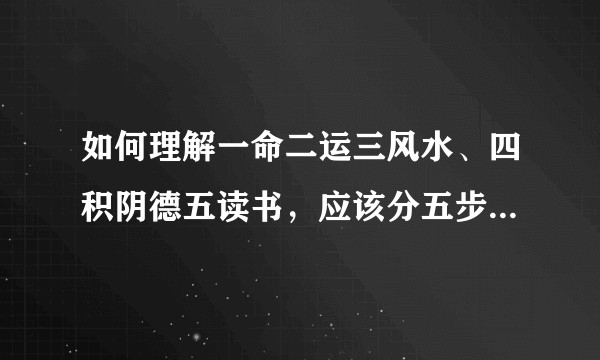 如何理解一命二运三风水、四积阴德五读书，应该分五步还是分成风水三部曲来看问题？