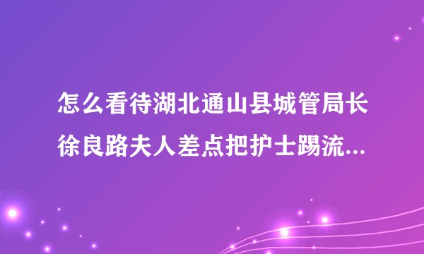 怎么看待湖北通山县城管局长徐良路夫人差点把护士踢流产的事件?