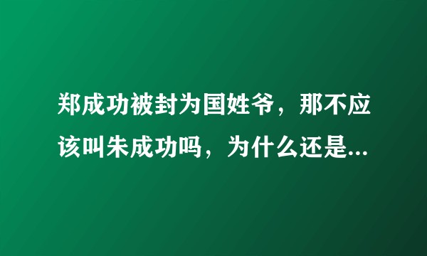 郑成功被封为国姓爷，那不应该叫朱成功吗，为什么还是叫郑成功呢？