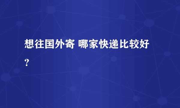 想往国外寄 哪家快递比较好？