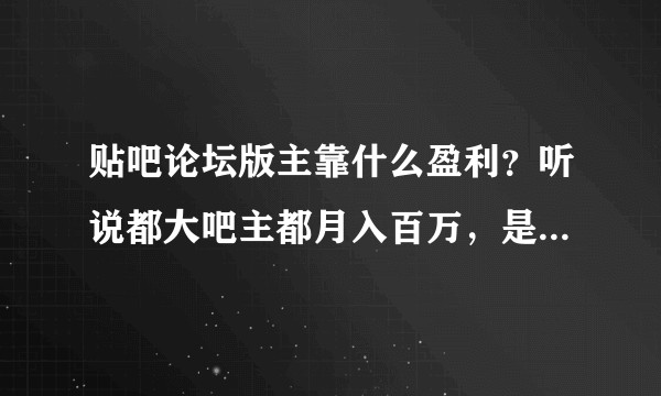 贴吧论坛版主靠什么盈利？听说都大吧主都月入百万，是真的吗？