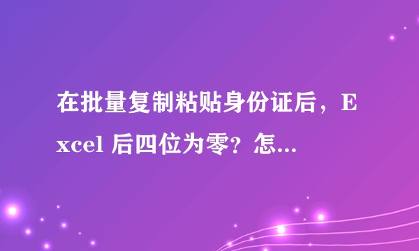 在批量复制粘贴身份证后，Excel 后四位为零？怎么批量解决此问题？