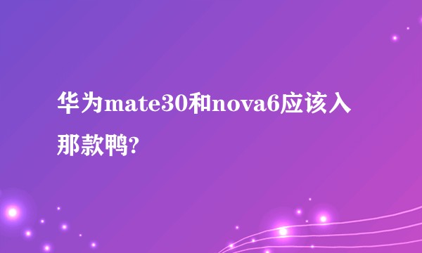 华为mate30和nova6应该入那款鸭?