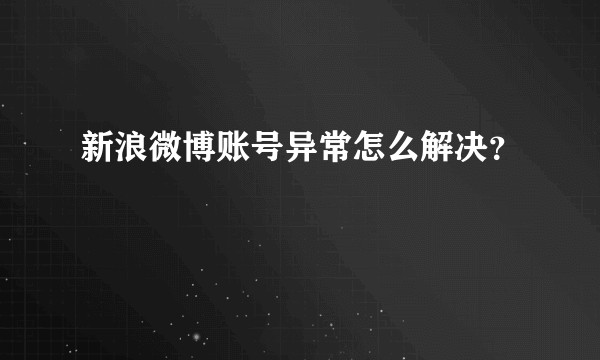 新浪微博账号异常怎么解决？