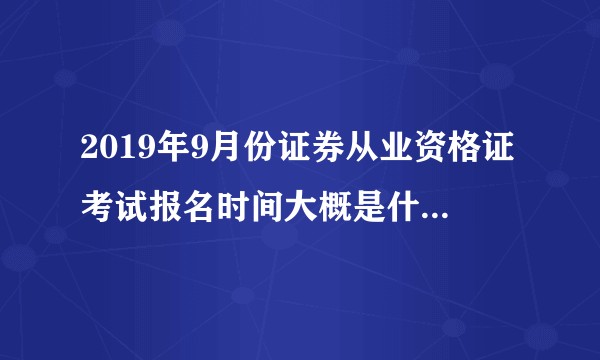 2019年9月份证券从业资格证考试报名时间大概是什么时候啊？