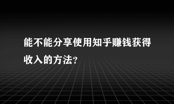 能不能分享使用知乎赚钱获得收入的方法？