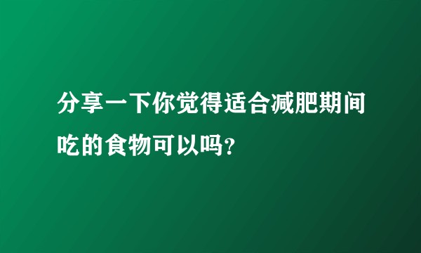 分享一下你觉得适合减肥期间吃的食物可以吗？