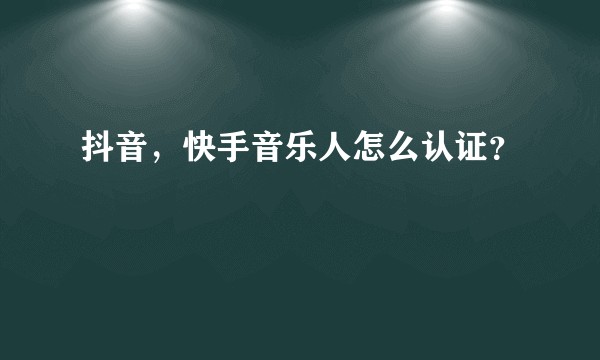 抖音，快手音乐人怎么认证？