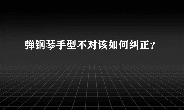 弹钢琴手型不对该如何纠正？