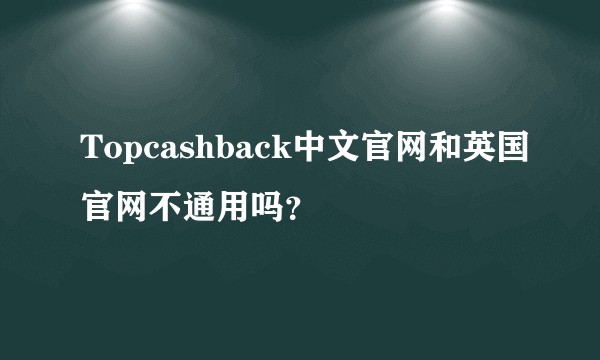 Topcashback中文官网和英国官网不通用吗？