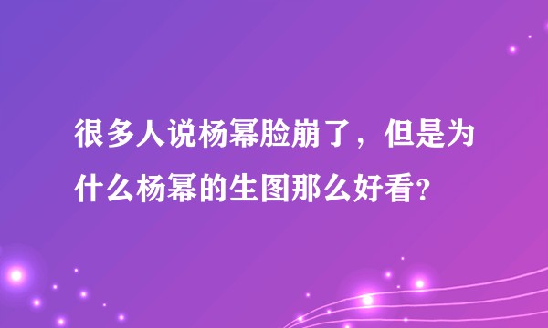 很多人说杨幂脸崩了，但是为什么杨幂的生图那么好看？