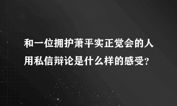 和一位拥护萧平实正觉会的人用私信辩论是什么样的感受？