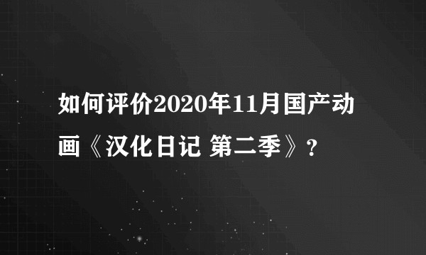 如何评价2020年11月国产动画《汉化日记 第二季》？