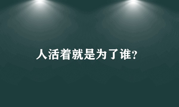 人活着就是为了谁？