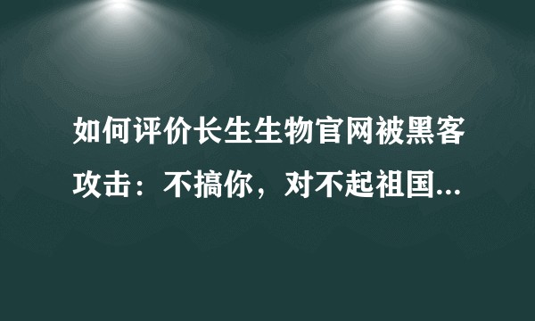 如何评价长生生物官网被黑客攻击：不搞你，对不起祖国的花朵？