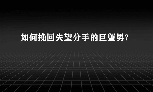 如何挽回失望分手的巨蟹男?
