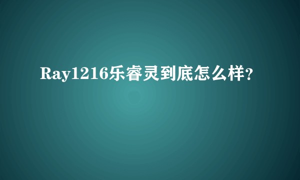 Ray1216乐睿灵到底怎么样？