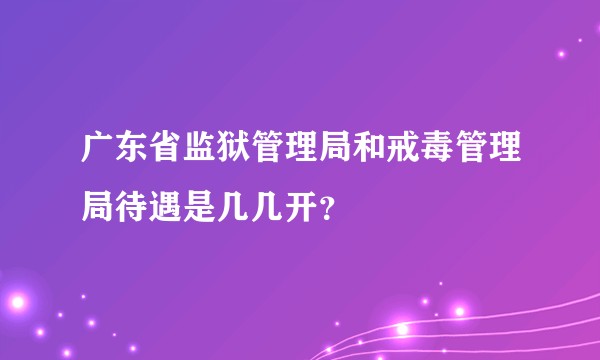 广东省监狱管理局和戒毒管理局待遇是几几开？