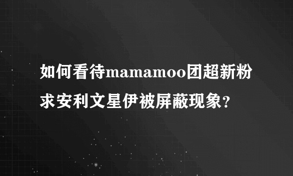 如何看待mamamoo团超新粉求安利文星伊被屏蔽现象？