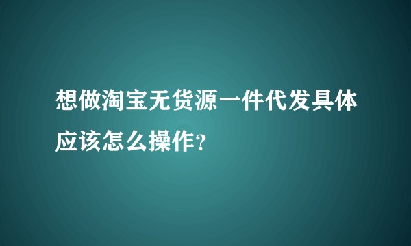 想做淘宝无货源一件代发具体应该怎么操作？