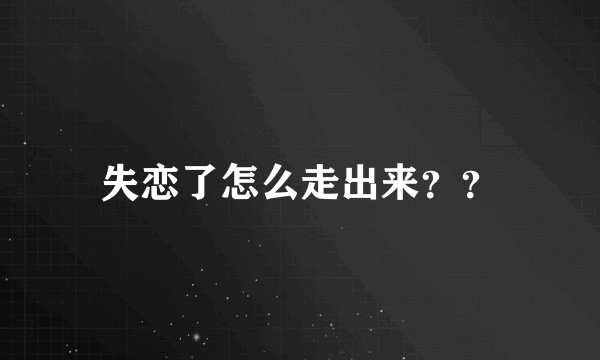 失恋了怎么走出来？？