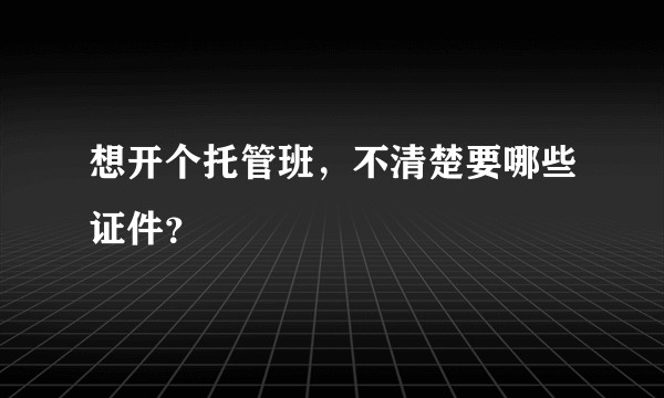 想开个托管班，不清楚要哪些证件？